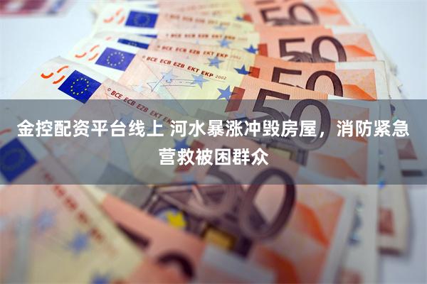 金控配资平台线上 河水暴涨冲毁房屋，消防紧急营救被困群众