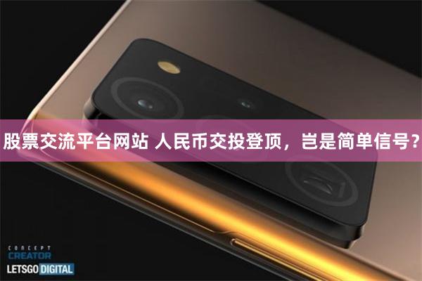 股票交流平台网站 人民币交投登顶，岂是简单信号？