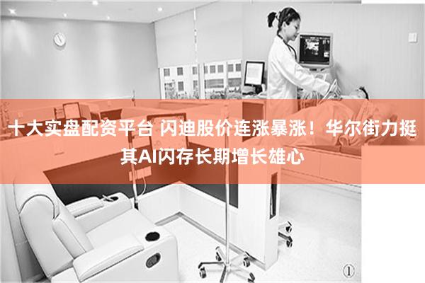 十大实盘配资平台 闪迪股价连涨暴涨！华尔街力挺其AI闪存长期增长雄心