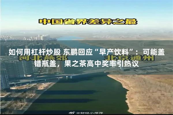 如何用杠杆炒股 东鹏回应“早产饮料”：可能盖错瓶盖，果之茶高中奖率引热议