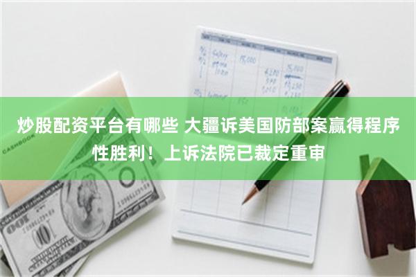 炒股配资平台有哪些 大疆诉美国防部案赢得程序性胜利！上诉法院已裁定重审