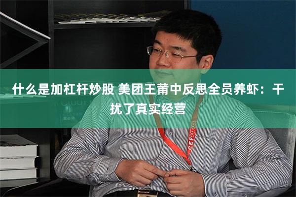 什么是加杠杆炒股 美团王莆中反思全员养虾:干扰了真实经营