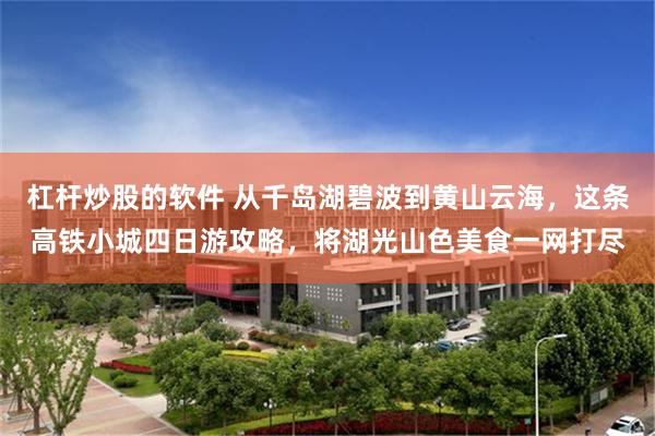杠杆炒股的软件 从千岛湖碧波到黄山云海，这条高铁小城四日游攻略，将湖光山色美食一网打尽