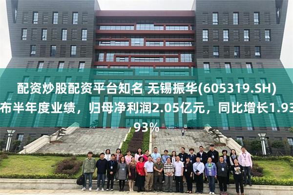 配资炒股配资平台知名 无锡振华(605319.SH)发布半年度业绩，归母净利润2.05亿元，同比增长1.93%