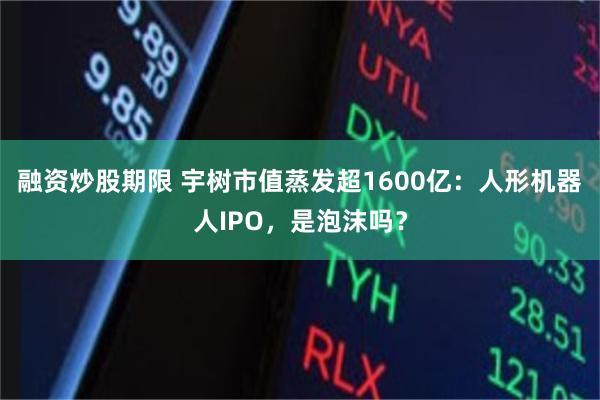 融资炒股期限 宇树市值蒸发超1600亿：人形机器人IPO，是泡沫吗？