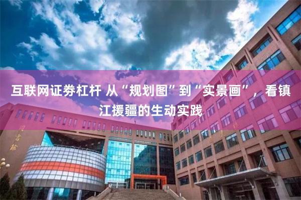 互联网证劵杠杆 从“规划图”到“实景画”，看镇江援疆的生动实践