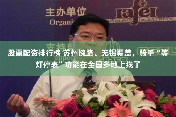 股票配资排行榜 苏州探路、无锡覆盖,骑手“等灯停表”功能在全国多地上线了