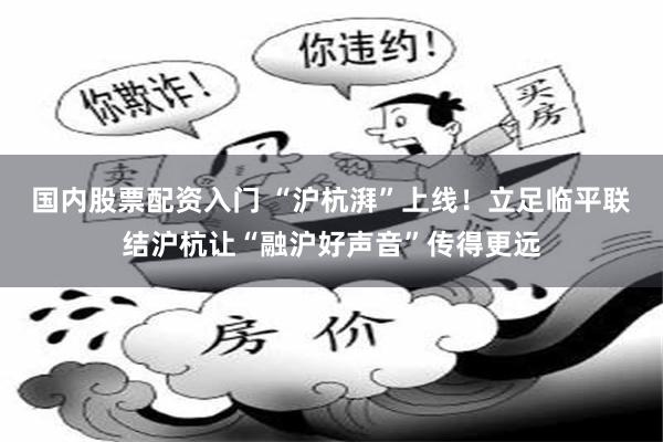国内股票配资入门 “沪杭湃”上线！立足临平联结沪杭让“融沪好声音”传得更远