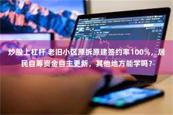 炒股上杠杆 老旧小区原拆原建签约率100%，居民自筹资金自主更新，其他地方能学吗？