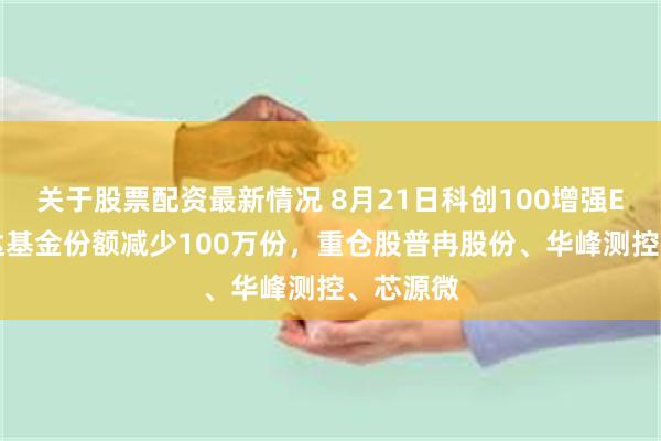 关于股票配资最新情况 8月21日科创100增强ETF易方达基金份额减少100万份，重仓股普冉股份、华峰测控、芯源微