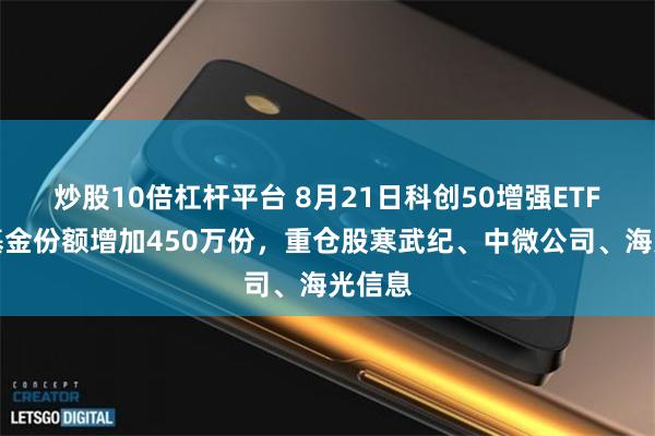 炒股10倍杠杆平台 8月21日科创50增强ETF鹏华基金份额增加450万份，重仓股寒武纪、中微公司、海光信息