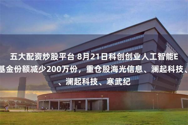 五大配资炒股平台 8月21日科创创业人工智能ETF鹏华基金份额减少200万份，重仓股海光信息、澜起科技、寒武纪