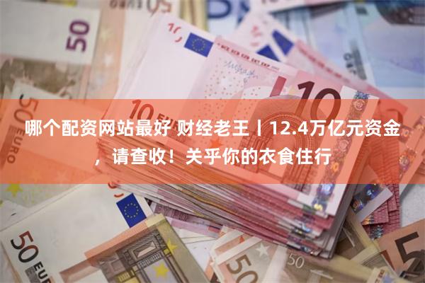 哪个配资网站最好 财经老王丨12.4万亿元资金，请查收！关乎你的衣食住行