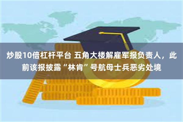 炒股10倍杠杆平台 五角大楼解雇军报负责人，此前该报披露“林肯”号航母士兵恶劣处境