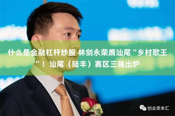 什么是金融杠杆炒股 林剑永荣膺汕尾“乡村歌王”！汕尾（陆丰）赛区三强出炉