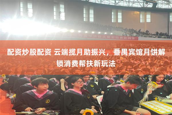 配资炒股配资 云端揽月助振兴，番禺宾馆月饼解锁消费帮扶新玩法