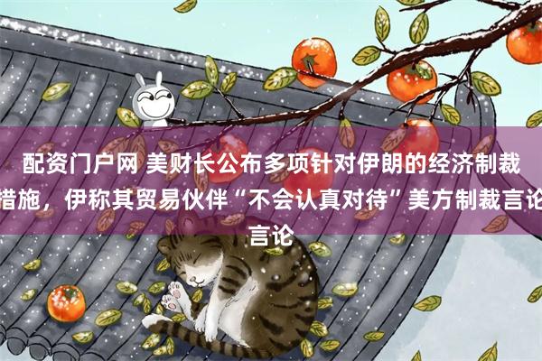 配资门户网 美财长公布多项针对伊朗的经济制裁措施，伊称其贸易伙伴“不会认真对待”美方制裁言论