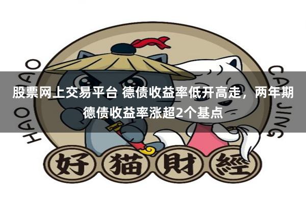 股票网上交易平台 德债收益率低开高走,两年期德债收益率涨超2个基点