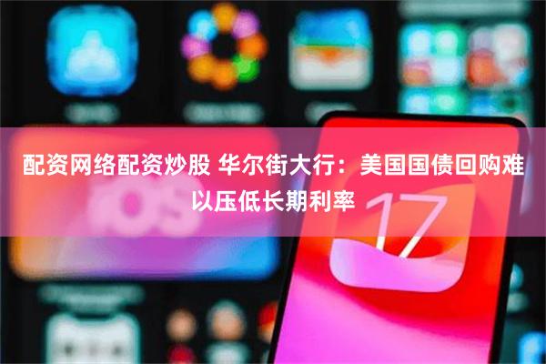 配资网络配资炒股 华尔街大行：美国国债回购难以压低长期利率