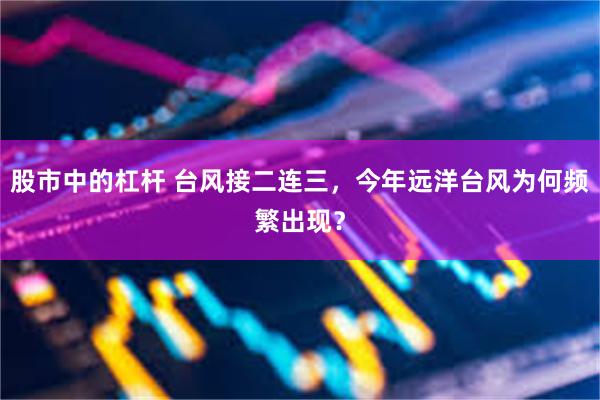 股市中的杠杆 台风接二连三，今年远洋台风为何频繁出现？