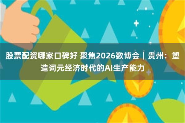 股票配资哪家口碑好 聚焦2026数博会｜贵州：塑造词元经济时代的AI生产能力