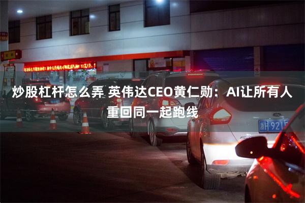 炒股杠杆怎么弄 英伟达CEO黄仁勋：AI让所有人重回同一起跑线
