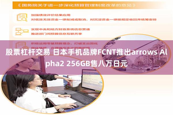 股票杠杆交易 日本手机品牌FCNT推出arrows Alpha2 256GB售八万日元