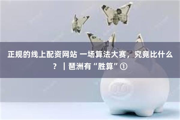 正规的线上配资网站 一场算法大赛,究竟比什么?|琶洲有“胜算”①