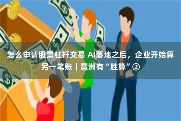 怎么申请股票杠杆交易 AI落地之后，企业开始算另一笔账｜琶洲有“胜算”②