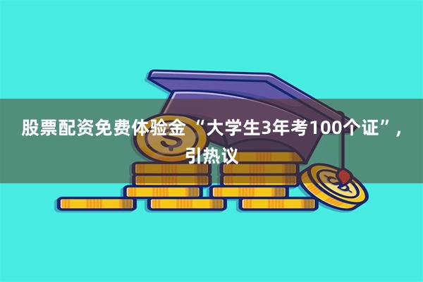 股票配资免费体验金 “大学生3年考100个证”，引热议