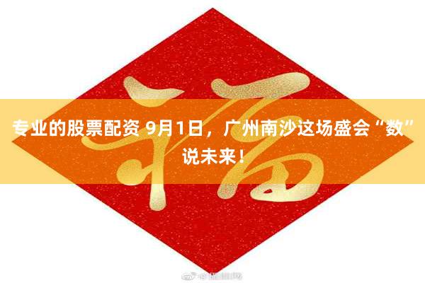 专业的股票配资 9月1日，广州南沙这场盛会“数”说未来！