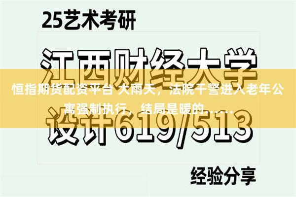 恒指期货配资平台 大雨天，法院干警进入老年公寓强制执行，结局是暖的……