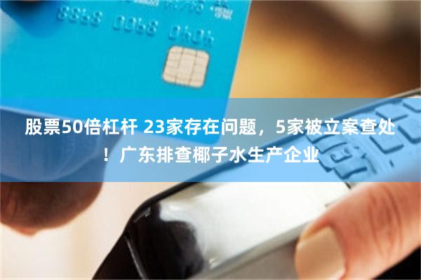 股票50倍杠杆 23家存在问题，5家被立案查处！广东排查椰子水生产企业