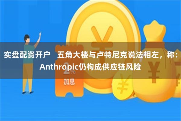 实盘配资开户   五角大楼与卢特尼克说法相左，称：Anthropic仍构成供应链风险