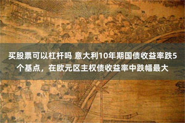 买股票可以杠杆吗 意大利10年期国债收益率跌5个基点，在欧元区主权债收益率中跌幅最大