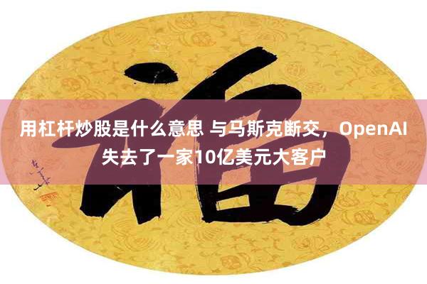 用杠杆炒股是什么意思 与马斯克断交,OpenAI失去了一家10亿美元大客户