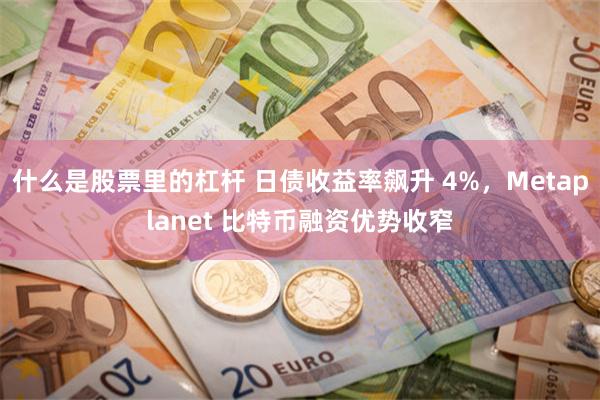 什么是股票里的杠杆 日债收益率飙升 4%，Metaplanet 比特币融资优势收窄