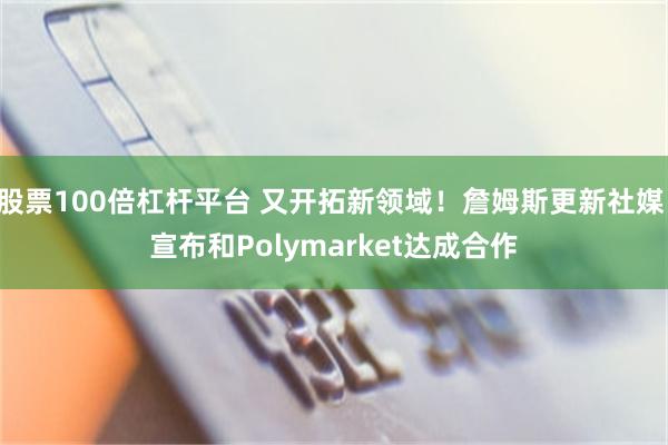 股票100倍杠杆平台 又开拓新领域！詹姆斯更新社媒 宣布和Polymarket达成合作