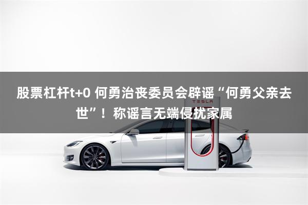 股票杠杆t+0 何勇治丧委员会辟谣“何勇父亲去世”！称谣言无端侵扰家属