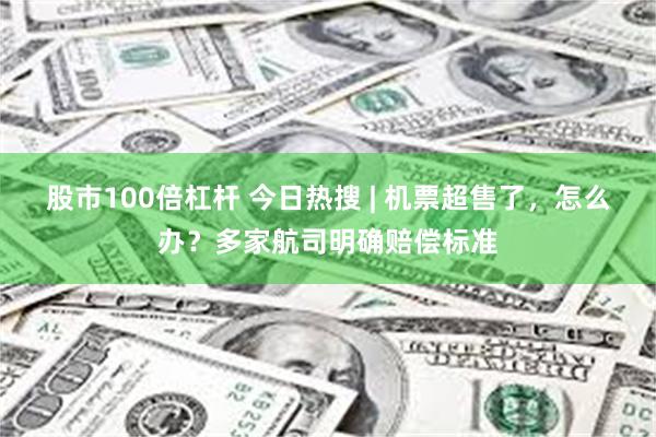 股市100倍杠杆 今日热搜 | 机票超售了，怎么办？多家航司明确赔偿标准