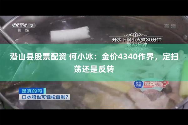潜山县股票配资 何小冰：金价4340作界，定扫荡还是反转