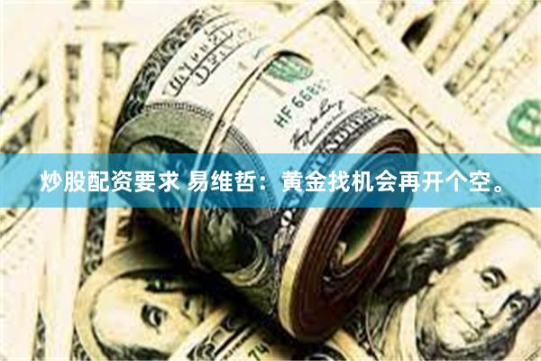 炒股配资要求 易维哲：黄金找机会再开个空。