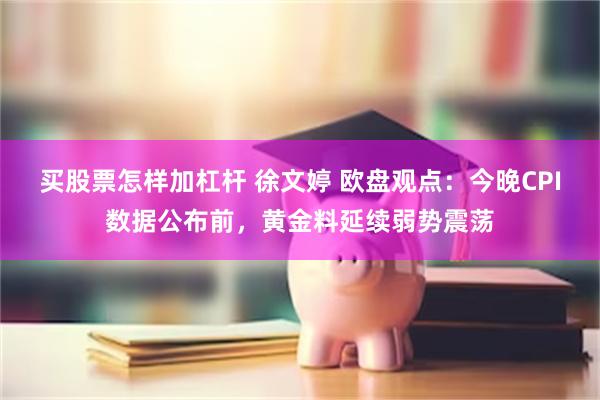 买股票怎样加杠杆 徐文婷 欧盘观点：今晚CPI数据公布前，黄金料延续弱势震荡