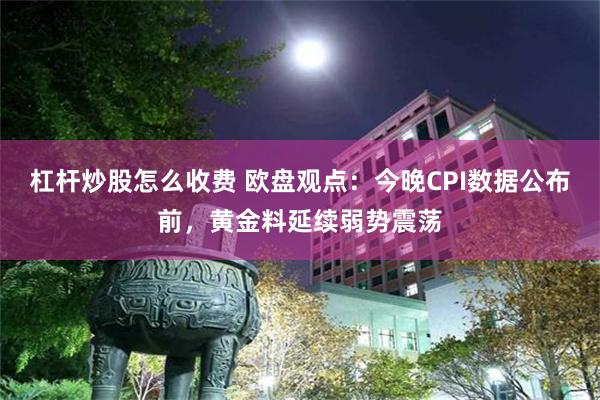 杠杆炒股怎么收费 欧盘观点：今晚CPI数据公布前，黄金料延续弱势震荡