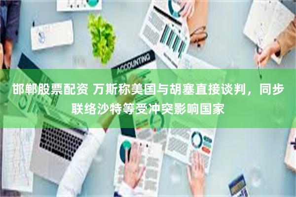 邯郸股票配资 万斯称美国与胡塞直接谈判，同步联络沙特等受冲突影响国家