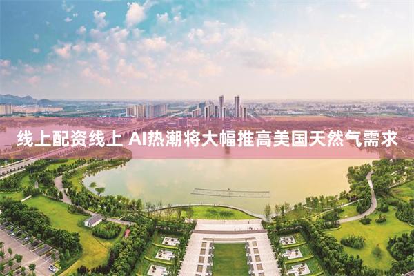 线上配资线上 AI热潮将大幅推高美国天然气需求