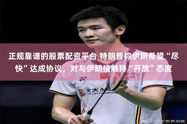 正规靠谱的股票配资平台 特朗普称伊朗希望“尽快”达成协议，对与伊朗接触持“开放”态度