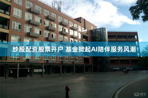 炒股配资股票开户 基金掀起AI陪伴服务风潮