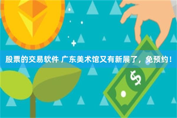 股票的交易软件 广东美术馆又有新展了，免预约！
