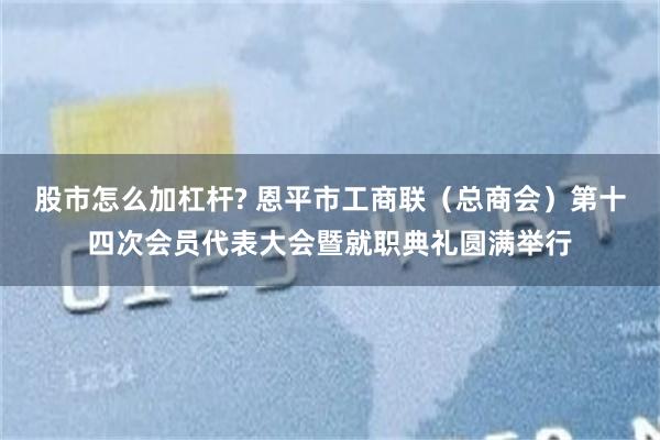 股市怎么加杠杆? 恩平市工商联（总商会）第十四次会员代表大会暨就职典礼圆满举行
